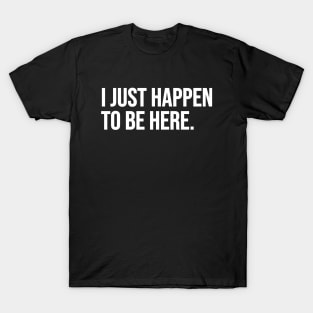 I Just Happen To Be Here T-Shirt